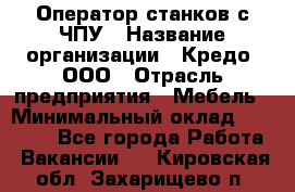 Оператор станков с ЧПУ › Название организации ­ Кредо, ООО › Отрасль предприятия ­ Мебель › Минимальный оклад ­ 60 000 - Все города Работа » Вакансии   . Кировская обл.,Захарищево п.